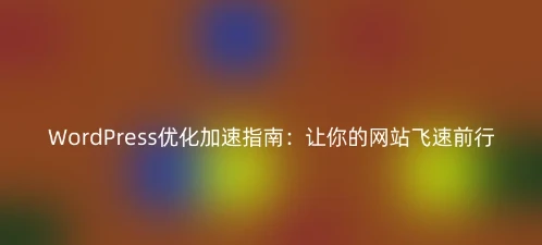 WordPress优化加速指南：让你的网站飞速前行